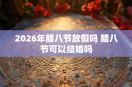 2026年腊八节放假吗 腊八节可以结婚吗