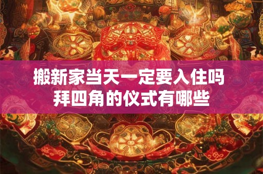 搬新家当天一定要入住吗 拜四角的仪式有哪些 搬新家当天一定要入住吗 拜四角的仪式有哪些