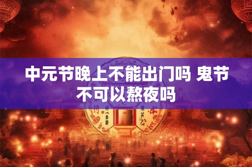 中元节晚上不能出门吗 鬼节不可以熬夜吗 中元节晚上不能出门吗 鬼节不可以熬夜吗