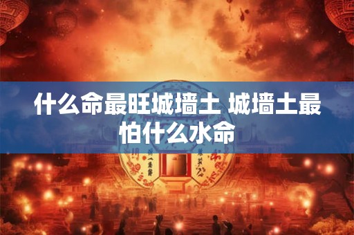 什么命最旺城墙土 城墙土最怕什么水命