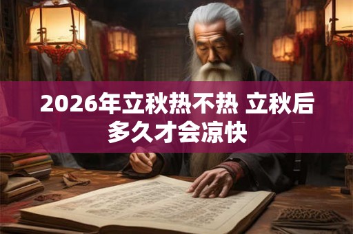 2026年立秋热不热 立秋后多久才会凉快 2026年立秋热不热 立秋后多久才会凉快