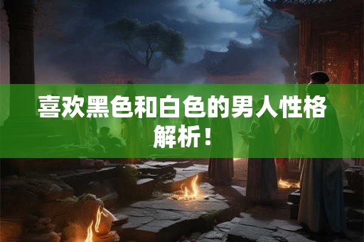 喜欢黑色和白色的男人性格解析! 喜欢黑色和白色的男人性格解析!