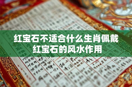 红宝石不适合什么生肖佩戴 红宝石的风水作用 红宝石不适合什么生肖佩戴 红宝石的风水作用