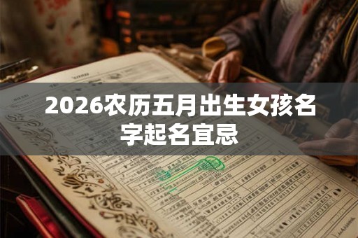 2026农历五月出生女孩名字起名宜忌 2026农历五月出生女孩名字起名宜忌