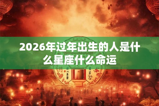 2026年过年出生的人是什么星座什么命运 2026年过年出生的人是什么星座什么命运