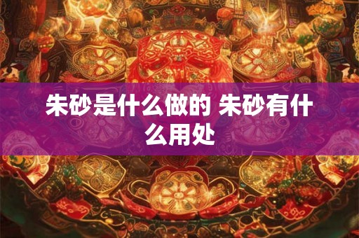 朱砂是什么做的 朱砂有什么用处 朱砂是什么做的 朱砂有什么用处