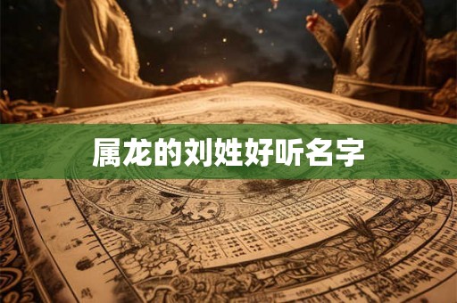 属龙的刘姓好听名字 属龙的刘姓好听名字