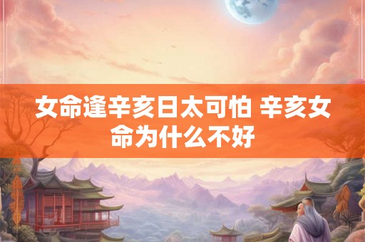 女命逢辛亥日太可怕 辛亥女命为什么不好 女命逢辛亥日太可怕 辛亥女命为什么不好