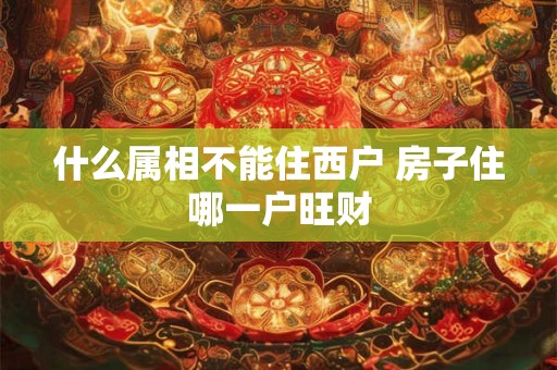 什么属相不能住西户 房子住哪一户旺财 什么属相不能住西户 房子住哪一户旺财