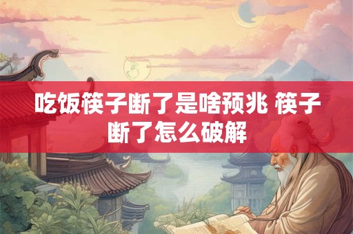 吃饭筷子断了是啥预兆 筷子断了怎么破解 吃饭筷子断了是啥预兆 筷子断了怎么破解
