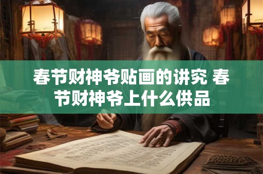 春节财神爷贴画的讲究 春节财神爷上什么供品 春节财神爷贴画的讲究 春节财神爷上什么供品