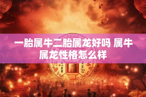 一胎属牛二胎属龙好吗 属牛属龙性格怎么样