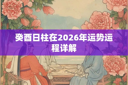 癸酉日柱在2026年运势运程详解 癸酉日柱在2026年运势运程详解