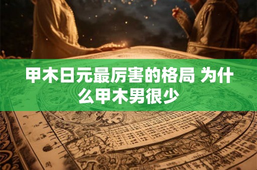 甲木日元最厉害的格局 为什么甲木男很少 甲木日元最厉害的格局 为什么甲木男很少