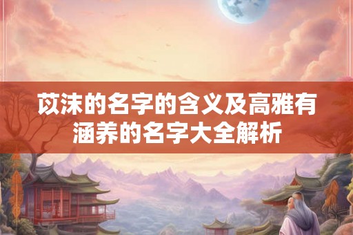 苡沫的名字的含义及高雅有涵养的名字大全解析
