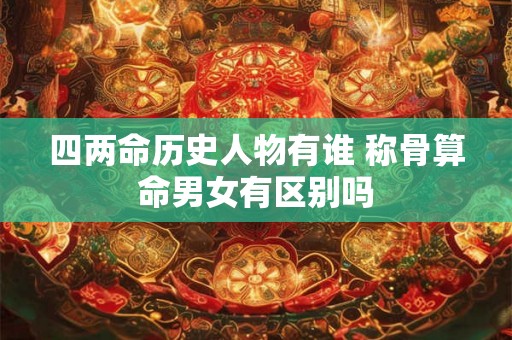 四两命历史人物有谁 称骨算命男女有区别吗 四两命历史人物有谁 称骨算命男女有区别吗