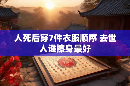 人死后穿7件衣服顺序 去世人谁擦身最好 人死后穿7件衣服顺序 去世人谁擦身最好