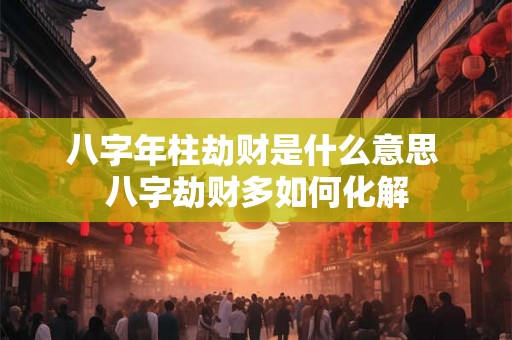 八字年柱劫财是什么意思 八字劫财多如何化解