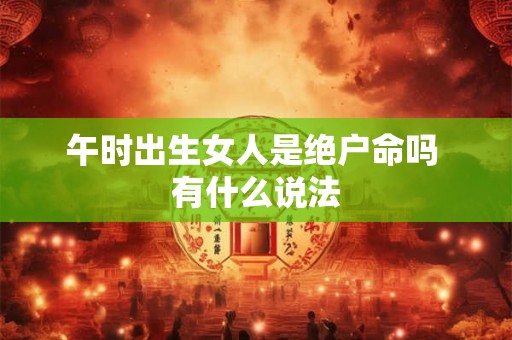 午时出生女人是绝户命吗 有什么说法 午时出生女人是绝户命吗 有什么说法
