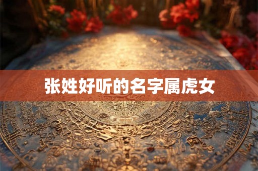 张姓好听的名字属虎女 张姓好听的名字属虎女