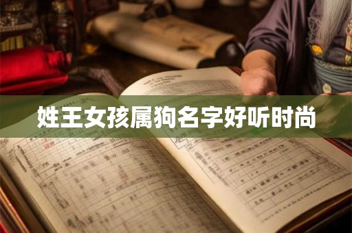 姓王女孩属狗名字好听时尚 姓王女孩属狗名字好听时尚