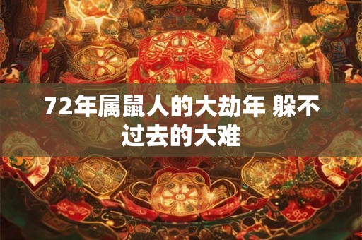 72年属鼠人的大劫年 躲不过去的大难 72年属鼠人的大劫年 躲不过去的大难