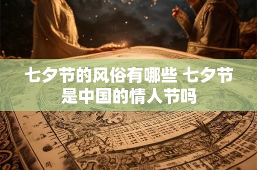七夕节的风俗有哪些 七夕节是中国的情人节吗 七夕节的风俗有哪些 七夕节是中国的情人节吗
