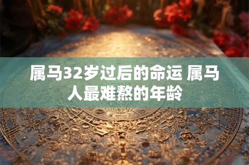 属马32岁过后的命运 属马人最难熬的年龄