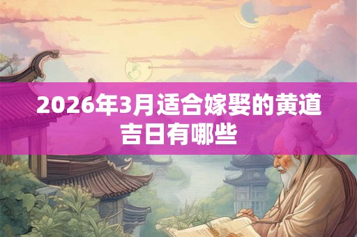 2026年3月适合嫁娶的黄道吉日有哪些 2026年3月适合嫁娶的黄道吉日有哪些