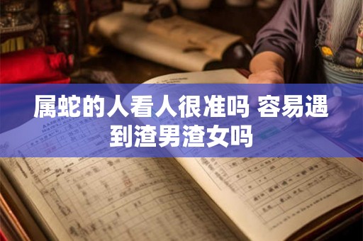 属蛇的人看人很准吗 容易遇到渣男渣女吗