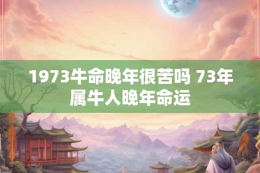 1973牛命晚年很苦吗 73年属牛人晚年命运
