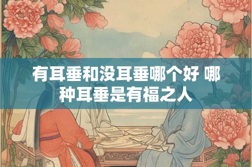 有耳垂和没耳垂哪个好 哪种耳垂是有福之人 有耳垂和没耳垂哪个好 哪种耳垂是有福之人