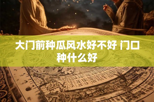 大门前种瓜风水好不好 门口种什么好