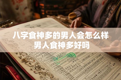 八字食神多的男人会怎么样 男人食神多好吗 八字食神多的男人会怎么样 男人食神多好吗