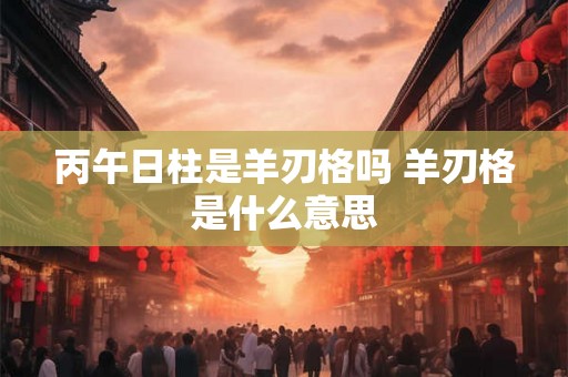 丙午日柱是羊刃格吗 羊刃格是什么意思 丙午日柱是羊刃格吗 羊刃格是什么意思