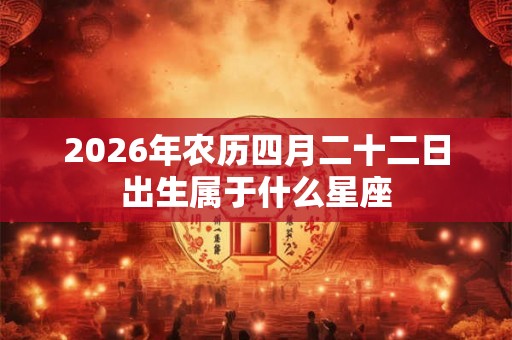 2026年农历四月二十二日出生属于什么星座