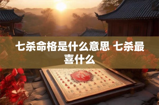 七杀命格是什么意思 七杀最喜什么 七杀命格是什么意思 七杀最喜什么