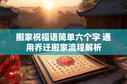 搬家祝福语简单六个字 通用乔迁搬家流程解析