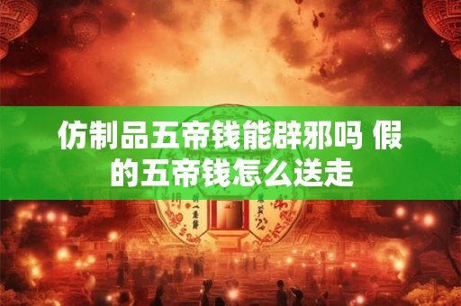 仿制品五帝钱能辟邪吗 假的五帝钱怎么送走 仿制品五帝钱能辟邪吗 假的五帝钱怎么送走