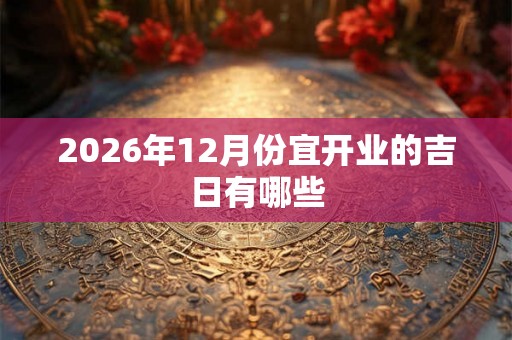 2026年12月份宜开业的吉日有哪些