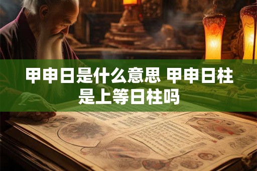 甲申日是什么意思 甲申日柱是上等日柱吗 甲申日是什么意思 甲申日柱是上等日柱吗