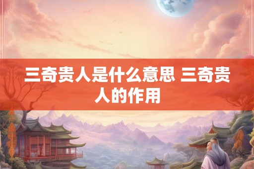 三奇贵人是什么意思 三奇贵人的作用 三奇贵人是什么意思 三奇贵人的作用
