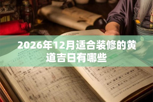 2026年12月适合装修的黄道吉日有哪些 2026年12月适合装修的黄道吉日有哪些
