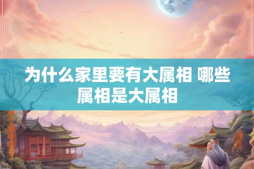 为什么家里要有大属相 哪些属相是大属相 为什么家里要有大属相 哪些属相是大属相