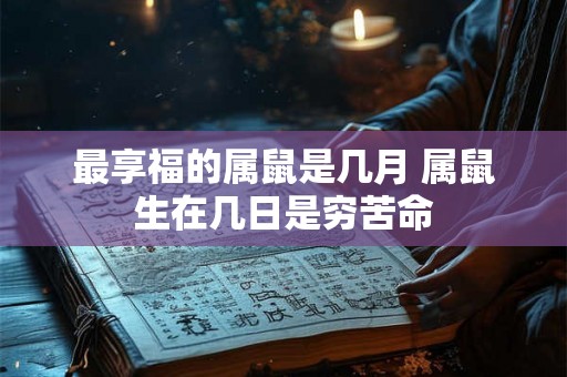 最享福的属鼠是几月 属鼠生在几日是穷苦命 最享福的属鼠是几月 属鼠生在几日是穷苦命