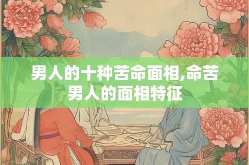 男人的十种苦命面相,命苦男人的面相特征 男人的十种苦命面相,命苦男人的面相特征
