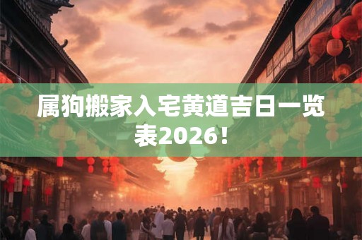 属狗搬家入宅黄道吉日一览表2026! 属狗搬家入宅黄道吉日一览表2026!