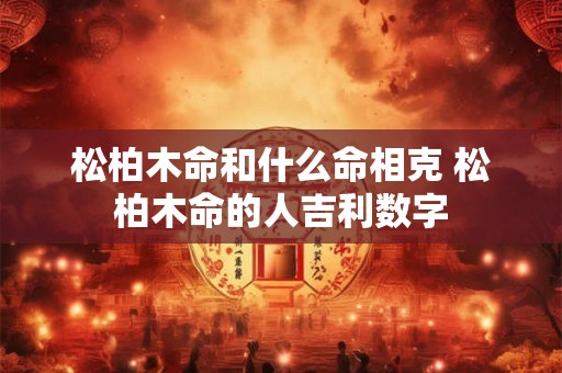 松柏木命和什么命相克 松柏木命的人吉利数字 松柏木命和什么命相克 松柏木命的人吉利数字