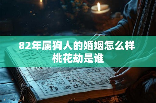 82年属狗人的婚姻怎么样 桃花劫是谁 82年属狗人的婚姻怎么样 桃花劫是谁