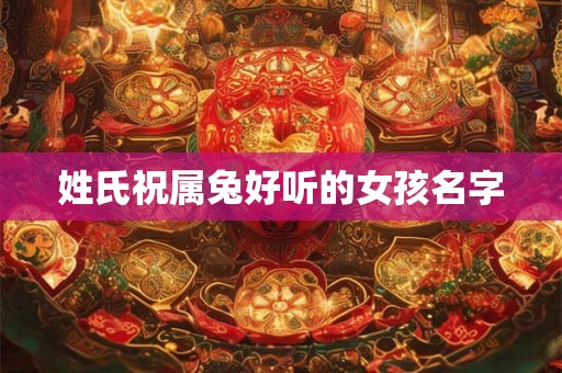 姓氏祝属兔好听的女孩名字 姓氏祝属兔好听的女孩名字